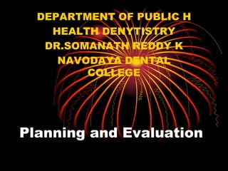 Planning and Evaluation
DEPARTMENT OF PUBLIC H
HEALTH DENYTISTRY
DR.SOMANATH REDDY K
NAVODAYA DENTAL
COLLEGE
 