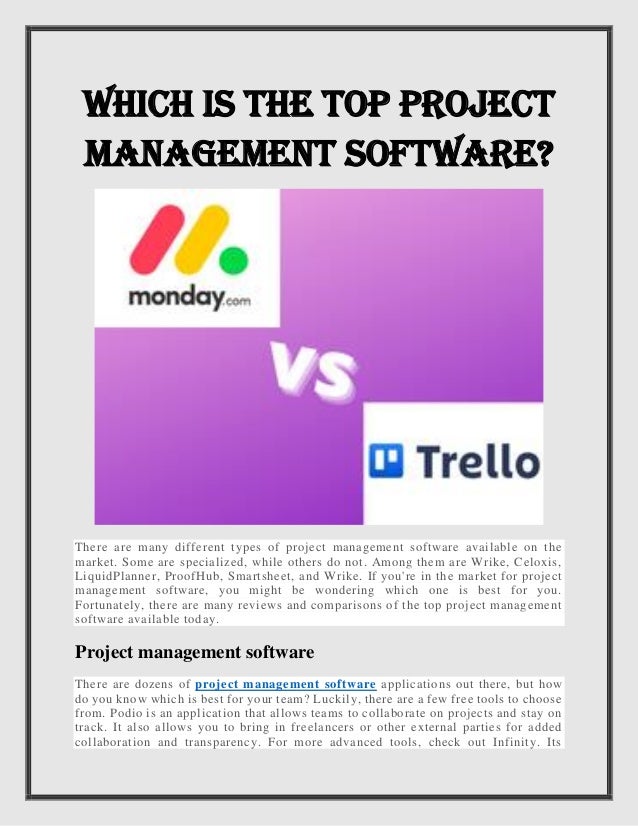 Which is the Top Project
Management Software?
There are many different types of project management software available on the
market. Some are specialized, while others do not. Among them are Wrike, Celoxis,
LiquidPlanner, ProofHub, Smartsheet, and Wrike. If you're in the market for project
management software, you might be wondering which one is best for you.
Fortunately, there are many reviews and comparisons of the top project management
software available today.
Project management software
There are dozens of project management software applications out there, but how
do you know which is best for your team? Luckily, there are a few free tools to choose
from. Podio is an application that allows teams to collaborate on projects and stay on
track. It also allows you to bring in freelancers or other external parties for added
collaboration and transparency. For more advanced tools, check out Infinity. Its
 
