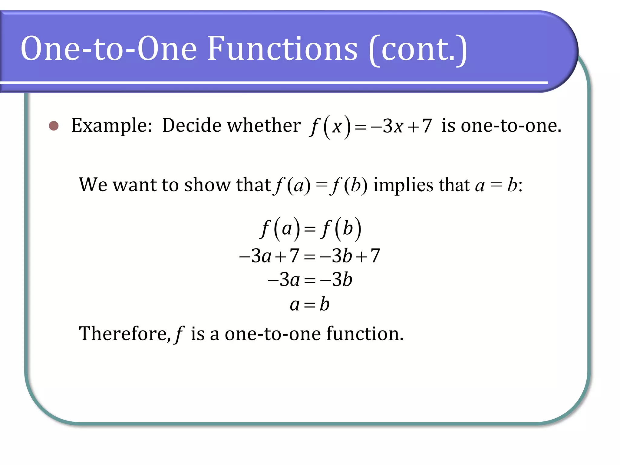 One-to-One Functions (cont.)
⚫ Example: Decide whether is one-to-one.
We want to show that f (a) = f (b) implies that a = b:
Therefore, f is a one-to-one function.
( )= − +
3 7
f x x
( ) ( )
f a f b
=
3 7 3 7
a b
− + = − +
3 3
a b
− = −
a b
=
 