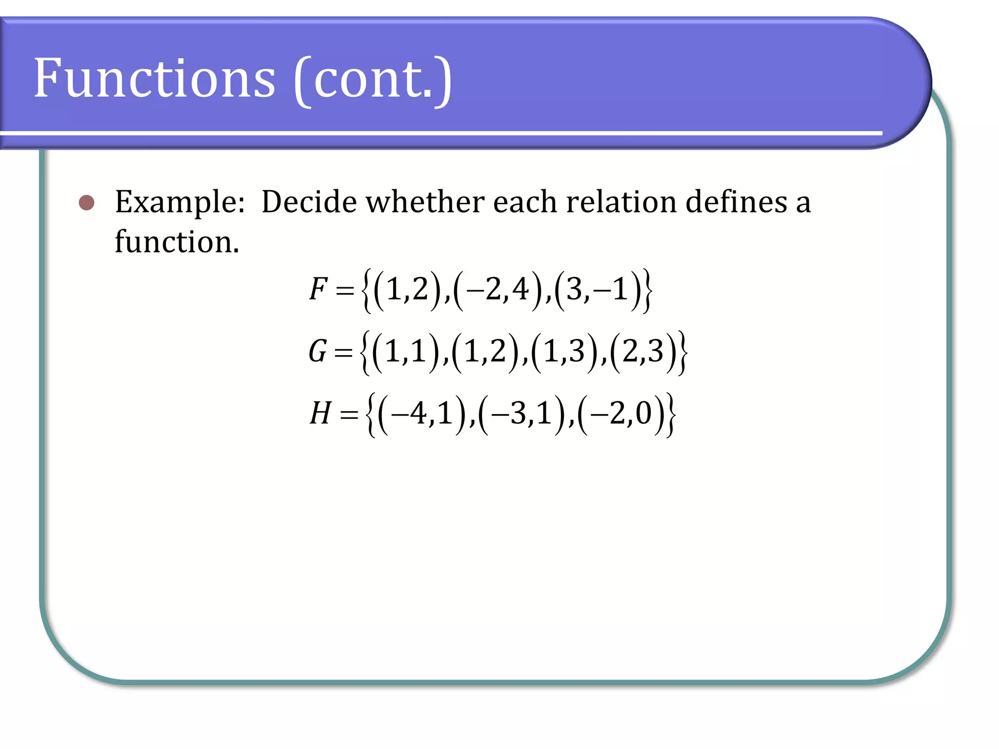 Functions (cont.)
⚫ Example: Decide whether each relation defines a
function.
( ) ( ) ( )
 
( ) ( ) ( ) ( )
 
( ) ( ) ( )
 
1,2 , 2,4 , 3, 1
1,1 , 1,2 , 1,3 , 2,3
4,1 , 3,1 , 2,0
F
G
H
= − −
=
= − − −
 