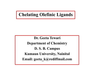 Dr. Geeta Tewari
Department of Chemistry
D. S. B. Campus
Kumaun University, Nainital
Email: geeta_k@rediffmail.com
Chelating Olefinic Ligands
 
