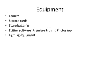 Equipment
• Camera
• Storage cards
• Spare batteries
• Editing software (Premiere Pro and Photoshop)
• Lighting equipment
 