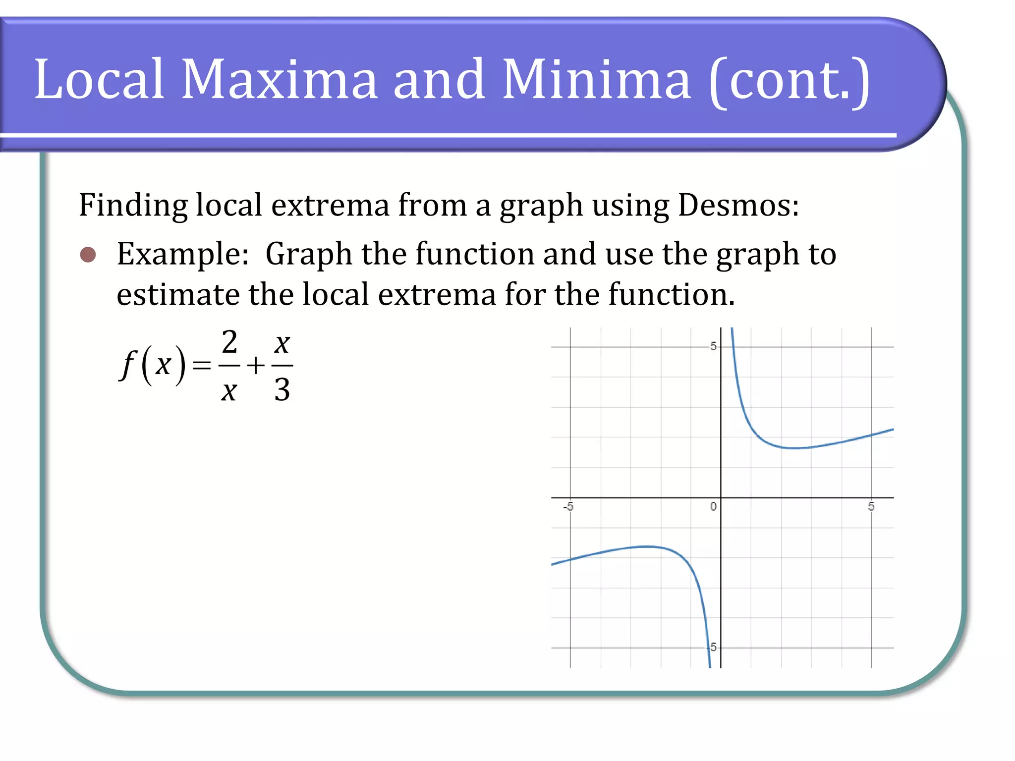 Local Maxima and Minima (cont.)
Finding local extrema from a graph using Desmos:
⚫ Example: Graph the function and use the graph to
estimate the local extrema for the function.
( )
2
3
x
f x
x
= +
 