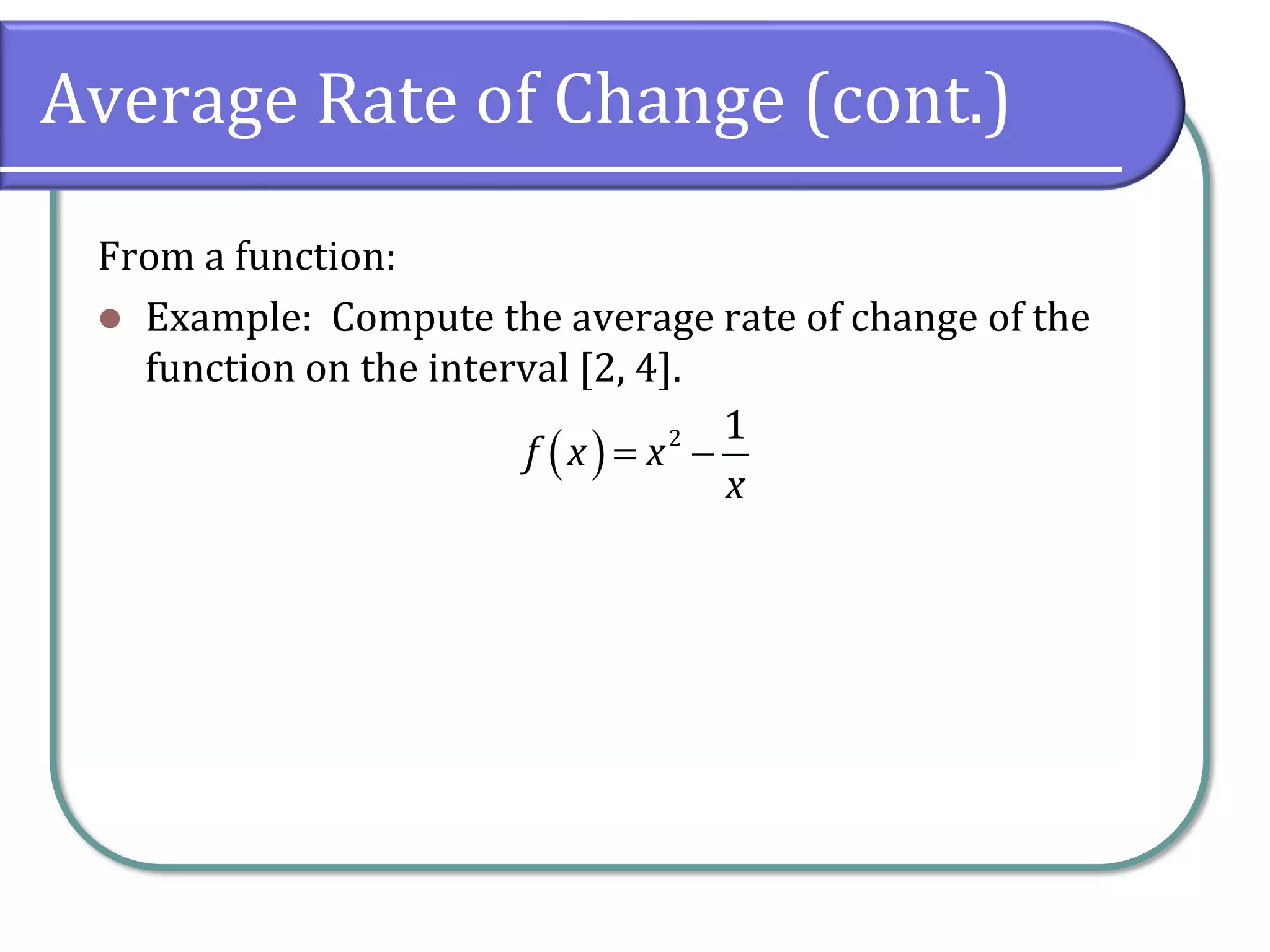 Average Rate of Change (cont.)
From a function:
⚫ Example: Compute the average rate of change of the
function on the interval [2, 4].
( ) 2 1
f x x
x
= −
 