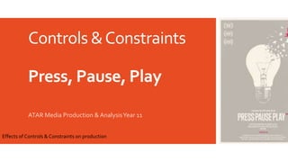 Controls &Constraints
Press, Pause, Play
ATAR Media Production & AnalysisYear 11
Effects of Controls & Constraints on production
 