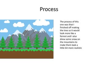 Process
The process of this
one was that I
finished off making
the tree so it would
look more like a
forrest and I also
drew some snow on
the mountains to
make them look a
little bit more realistic
 