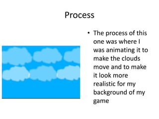 Process
• The process of this
one was where I
was animating it to
make the clouds
move and to make
it look more
realistic for my
background of my
game
 