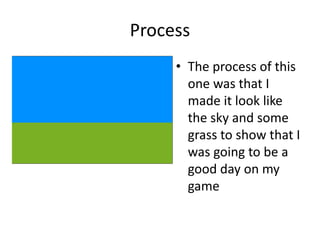 Process
• The process of this
one was that I
made it look like
the sky and some
grass to show that I
was going to be a
good day on my
game
 