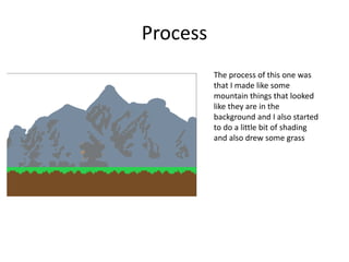 Process
The process of this one was
that I made like some
mountain things that looked
like they are in the
background and I also started
to do a little bit of shading
and also drew some grass
 