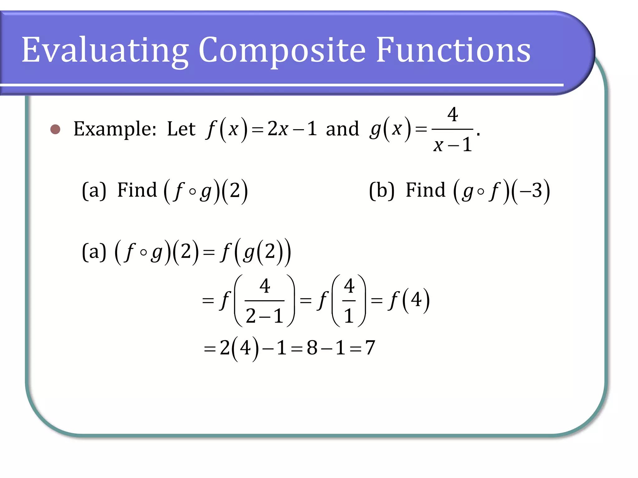 Evaluating Composite Functions
⚫ Example: Let and .
(a) Find (b) Find
(a)
( ) 2 1
f x x
= − ( )
4
1
g x
x
=
−
( )( )
2
f g ( )( )
3
g f −
( )( ) ( )
( )
2 2
f g f g
=
( )
4 4
4
2 1 1
f f f
   
= = =
   
−
   
( )
2 4 1 8 1 7
= − = − =
 