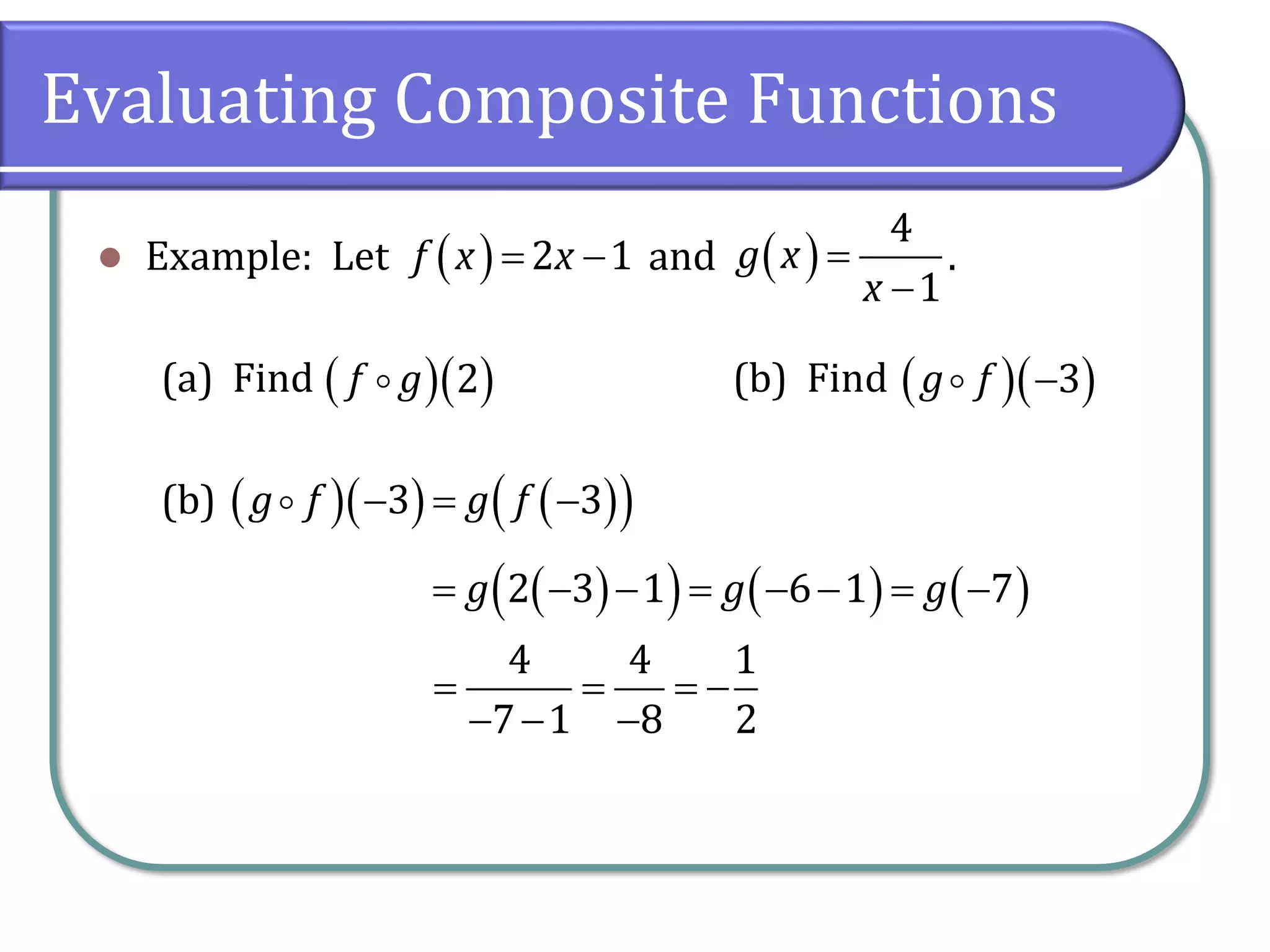 Evaluating Composite Functions
⚫ Example: Let and .
(a) Find (b) Find
(b)
( ) 2 1
f x x
= − ( )
4
1
g x
x
=
−
( )( )
2
f g ( )( )
3
g f −
( )( ) ( )
( )
3 3
g f g f
− = −
( )
( ) ( ) ( )
2 3 1 6 1 7
g g g
= − − = − − = −
4 4 1
7 1 8 2
= = = −
− − −
 