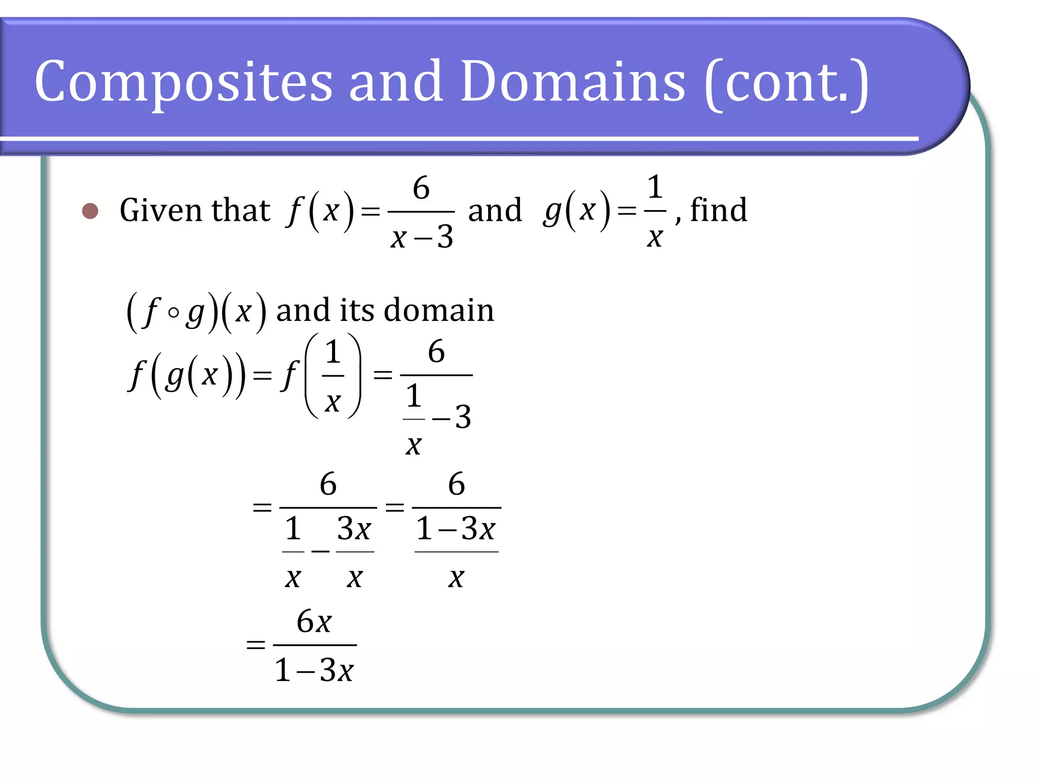 Composites and Domains (cont.)
⚫ Given that and , find
and its domain
( )
6
3
f x
x
=
−
( )
1
g x
x
=
( )( )
f g x
( )
( ) 1
f g x f
x
 
=  
 
6
1
3
x
=
−
6 6
1 3 1 3
x x
x x x
= =
−
−
6
1 3
x
x
=
−
 