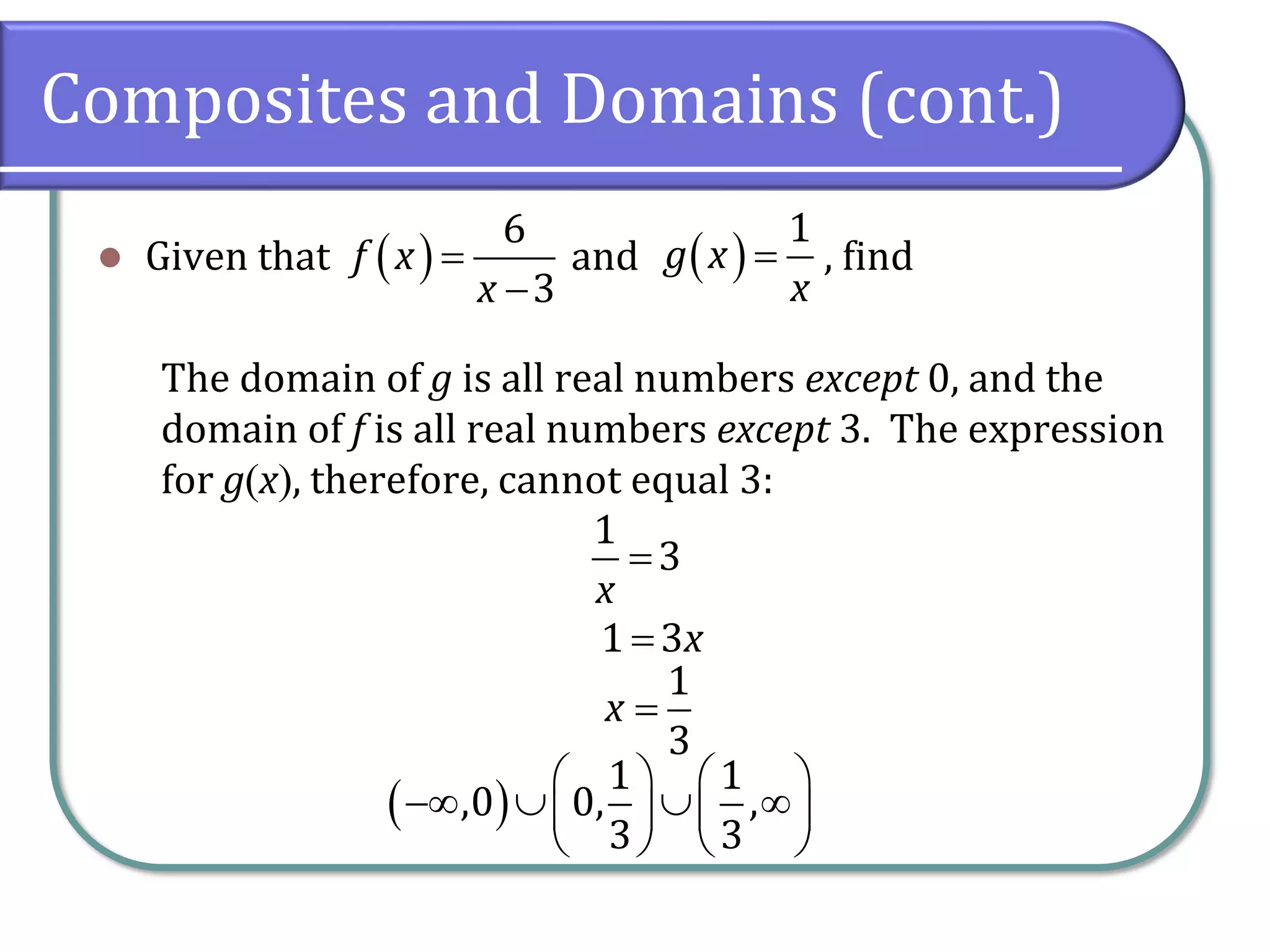 Composites and Domains (cont.)
⚫ Given that and , find
The domain of g is all real numbers except 0, and the
domain of f is all real numbers except 3. The expression
for g(x), therefore, cannot equal 3:
( )
6
3
f x
x
=
−
( )
1
g x
x
=
1
3
x
=
1 3x
=
1
3
x =
( )
1 1
,0 0, ,
3 3
   
−   
   
   
 