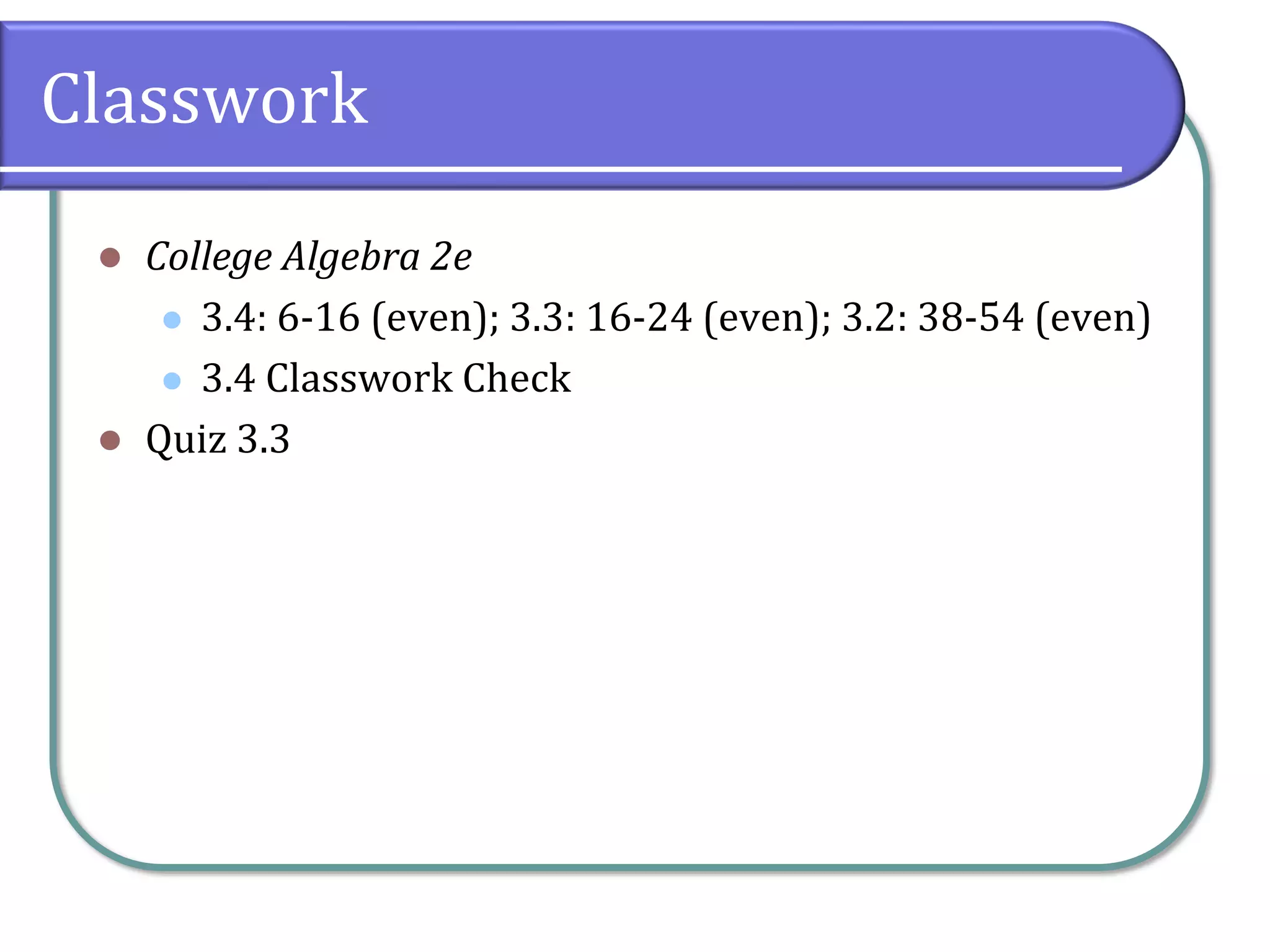 Classwork
⚫ College Algebra 2e
⚫ 3.4: 6-16 (even); 3.3: 16-24 (even); 3.2: 38-54 (even)
⚫ 3.4 Classwork Check
⚫ Quiz 3.3
 