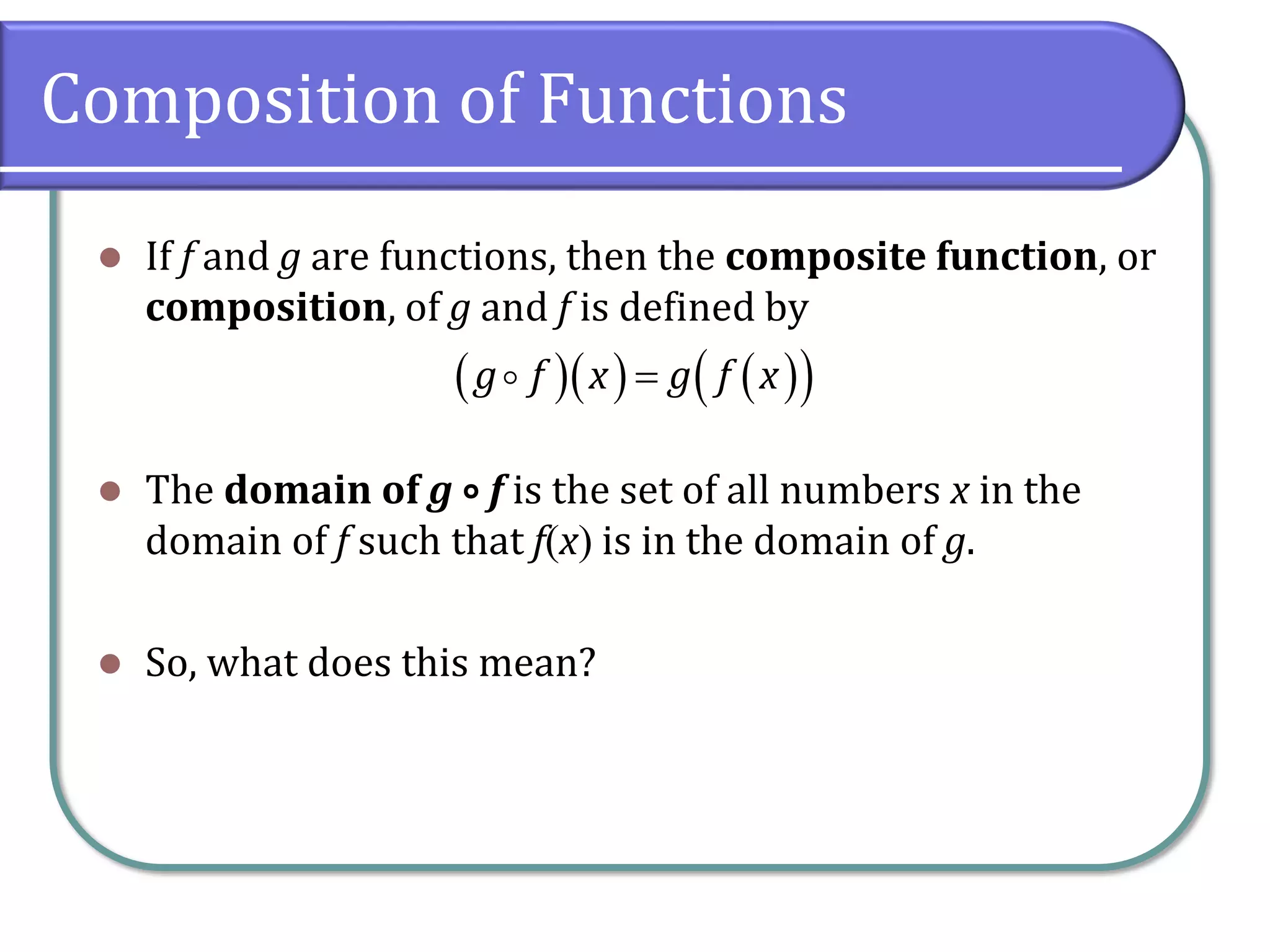 Composition of Functions
⚫ If f and g are functions, then the composite function, or
composition, of g and f is defined by
⚫ The domain of g ∘ f is the set of all numbers x in the
domain of f such that f(x) is in the domain of g.
⚫ So, what does this mean?
( )( ) ( )
( )
g f x g f x
=
 