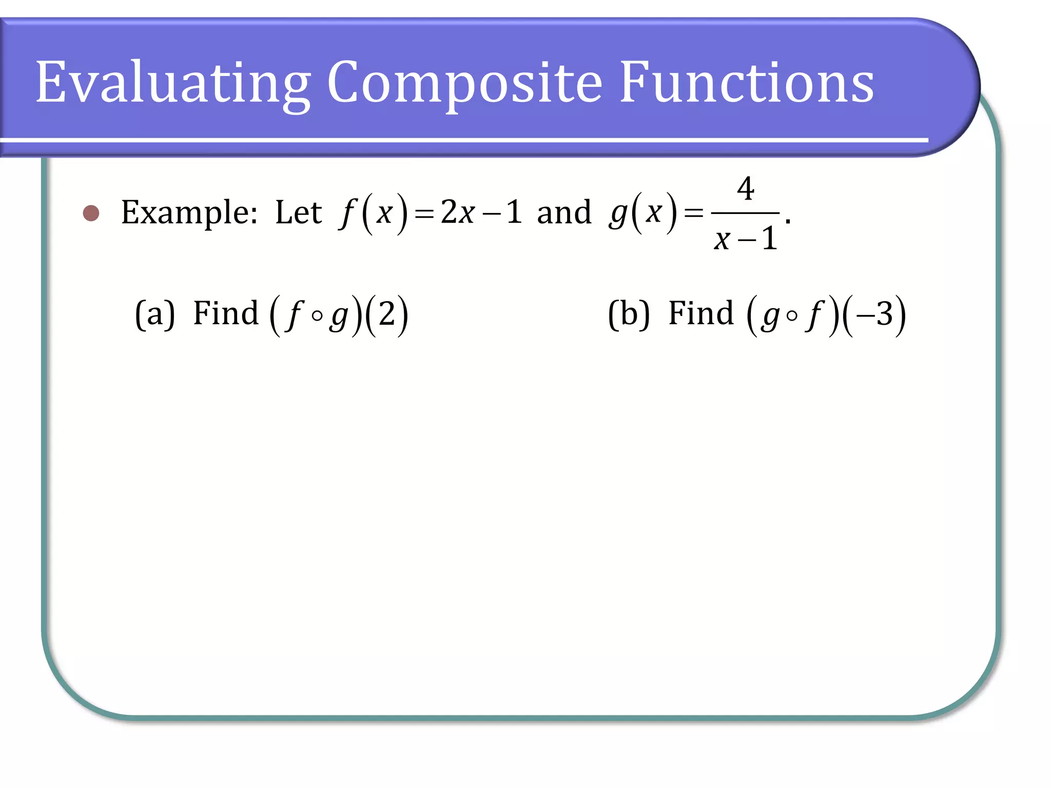 Evaluating Composite Functions
⚫ Example: Let and .
(a) Find (b) Find
( ) 2 1
f x x
= − ( )
4
1
g x
x
=
−
( )( )
2
f g ( )( )
3
g f −
 
