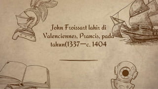 John Froissart lahir di
Valenciennes, Prancis, pada
tahun(1337—c. 1404
 