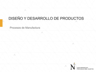 DISEÑO Y DESARROLLO DE PRODUCTOS
Procesos de Manufactura
 