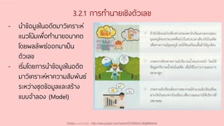 3.2.1 การทานายเชิงตัวเลข
- นาข้อมูลในอดีตมาวิเคราะห์
แนวโน้มเพื่อทานายอนาคต
โดยผลลัพธ์ออกมาเป็น
ตัวเลข
- เริ่มโดยการนาข้อมูลในอดีต
มาวิเคราะห์หาความสัมพันธ์
ระหว่างชุดข้อมูลและสร้าง
แบบจาลอง (Model)
Youtube เดอะโกโก้ทีชชิ่ง - https://www.youtube.com/channel/UC9cMSHw5r2-rB8ajMWx9nmA
 