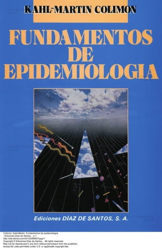 Colimon, Kahl-Martin. Fundamentos de epidemiología.
: Ediciones Díaz de Santos, . p 1
http://site.ebrary.com/id/10246665?ppg=1
Copyright © Ediciones Díaz de Santos. . All rights reserved.
May not be reproduced in any form without permission from the publisher,
except fair uses permitted under U.S. or applicable copyright law.
 