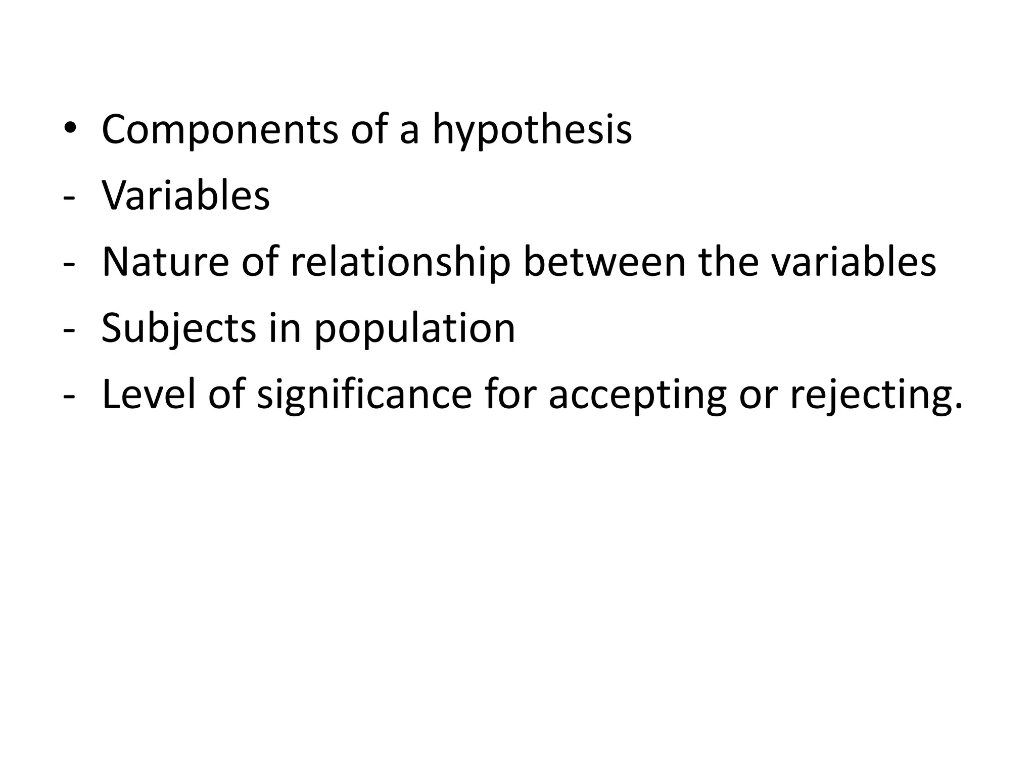 • Components of a hypothesis
- Variables
- Nature of relationship between the variables
- Subjects in population
- Level of significance for accepting or rejecting.
 