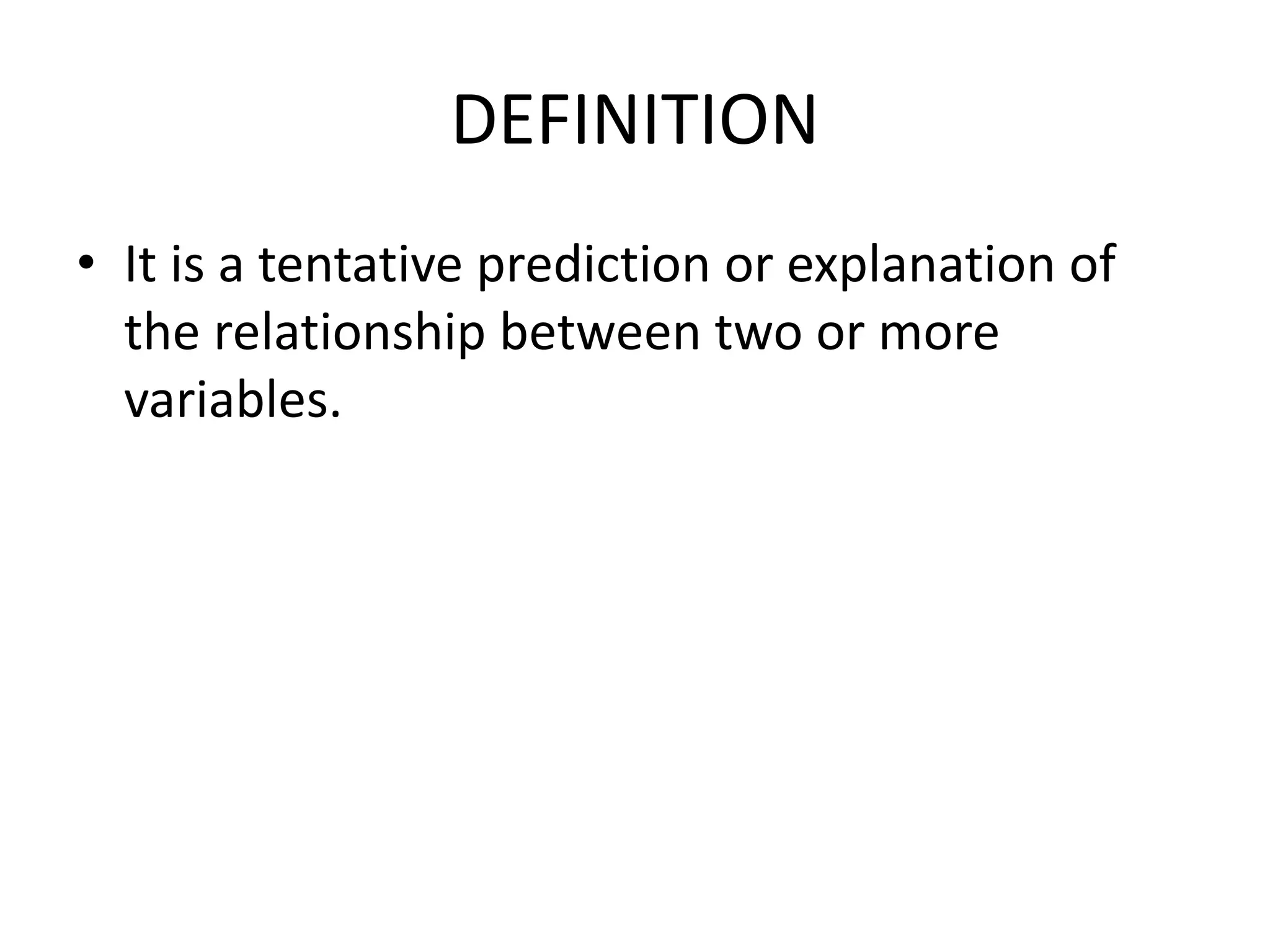 DEFINITION
• It is a tentative prediction or explanation of
the relationship between two or more
variables.
 