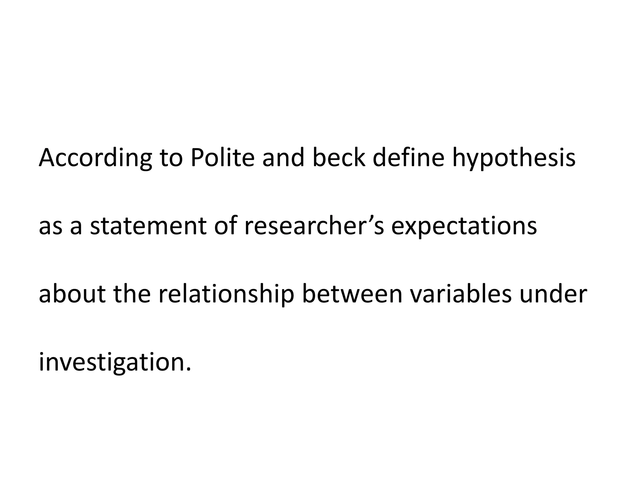 According to Polite and beck define hypothesis
as a statement of researcher’s expectations
about the relationship between variables under
investigation.
 
