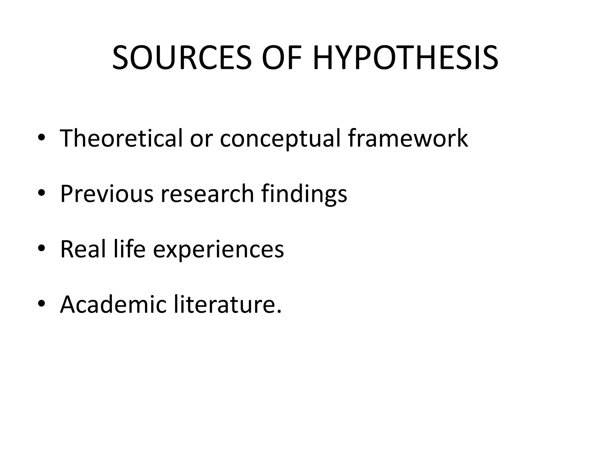 SOURCES OF HYPOTHESIS
• Theoretical or conceptual framework
• Previous research findings
• Real life experiences
• Academic literature.
 