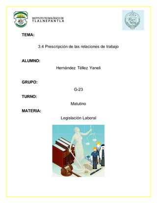 TEMA:
3.4 Prescripción de las relaciones de trabajo
ALUMNO:
Hernández Téllez Yaneli
GRUPO:
G-23
TURNO:
Matutino
MATERIA:
Legislación Laboral
 