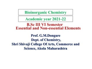 Prof. G.M.Dongare
Dept. of Chemistry,
Shri Shivaji College Of Arts, Commerce and
Science, Akola Maharashtra
Bioinorganic Chemistry
Essential and Non-essential Elements
B.Sc III VI Semester
Academic year 2021-22
 