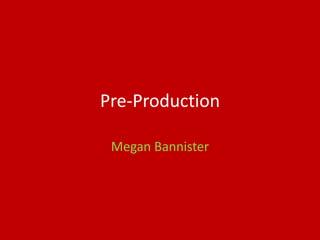 Pre-Production
Megan Bannister
 