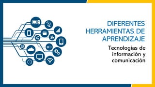 DIFERENTES
HERRAMIENTAS DE
APRENDIZAJE
Tecnologías de
información y
comunicación
 