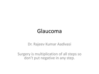 Glaucoma
Dr. Rajeev Kumar Aadivasi
Surgery is multiplication of all steps so
don’t put negative in any step.
 