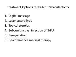 Treatment Options for Failed Trabeculectomy
1. Digital massage
2. Laser suture lysis
3. Topical steroids
4. Subconjunctival injection of 5-FU
5. Re-operation
6. Re-commence medical therapy
 