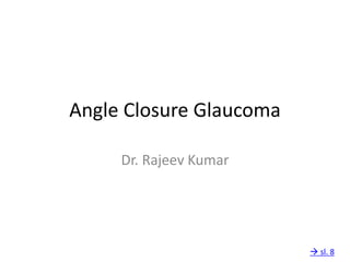 Angle Closure Glaucoma
Dr. Rajeev Kumar
 sl. 8
 