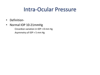 Intra-Ocular Pressure
• Definition-
• Normal IOP 10-21mmHg
Circardian variation in IOP > 8 mm Hg
Asymmetry of IOP > 5 mm Hg
 
