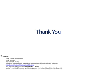Thank You
Source :
Kanski’s clinical ophthalmology
Kanski Tutorials,
https://eyewiki.aao.org/
Genetics for Ophthalmologists The molecular genetic basis of ophthalmic disorders_Black_2002
https://www.nhp.gov.in/disease/eye-ear/glaucoma
Atlas of GLAUCOMA second edition Edited by Neil T Choplin,
Jakobiec's Principles & Practice of Ophthalmology volume 2 3rd edition_Albert, Miller, Azar, Blodi_2008
 