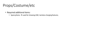 Props/Costume/etc
• Required additional items:
• Spare phone.  used for showing USB / wireless charging features.
 