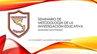 SEMINARIO DE
METODOLOGÍA DE LA
INVESTIGACIÓN EDUCATIVA
SEMINARIO-DOCTORADO
D.C.E.ELIZABETH ALEJANDRA CASTILLO MARTÍNEZ
 
