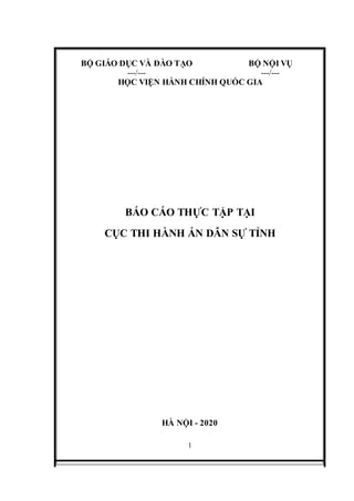 BỘ GIÁO DỤC VÀ ĐÀO TẠO BỘ NỘI VỤ
---/--- ---/---
HỌC VIỆN HÀNH CHÍNH QUỐC GIA
BÁO CÁO THỰC TẬP TẠI
CỤC THI HÀNH ÁN DÂN SỰ TỈNH
HÀ NỘI - 2020
1
 