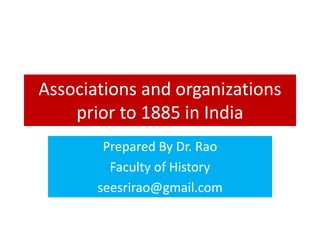 Associations and organizations
prior to 1885 in India
Prepared By Dr. Rao
Faculty of History
seesrirao@gmail.com
 