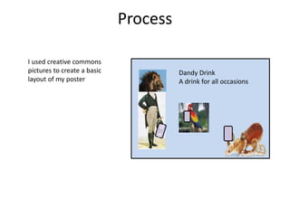 Process
Dandy Drink
A drink for all occasions
I used creative commons
pictures to create a basic
layout of my poster
 