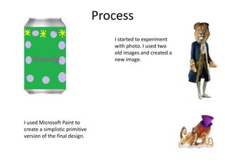 Process
I used Microsoft Paint to
create a simplistic primitive
version of the final design.
I started to experiment
with photo. I used two
old images and created a
new image.
 