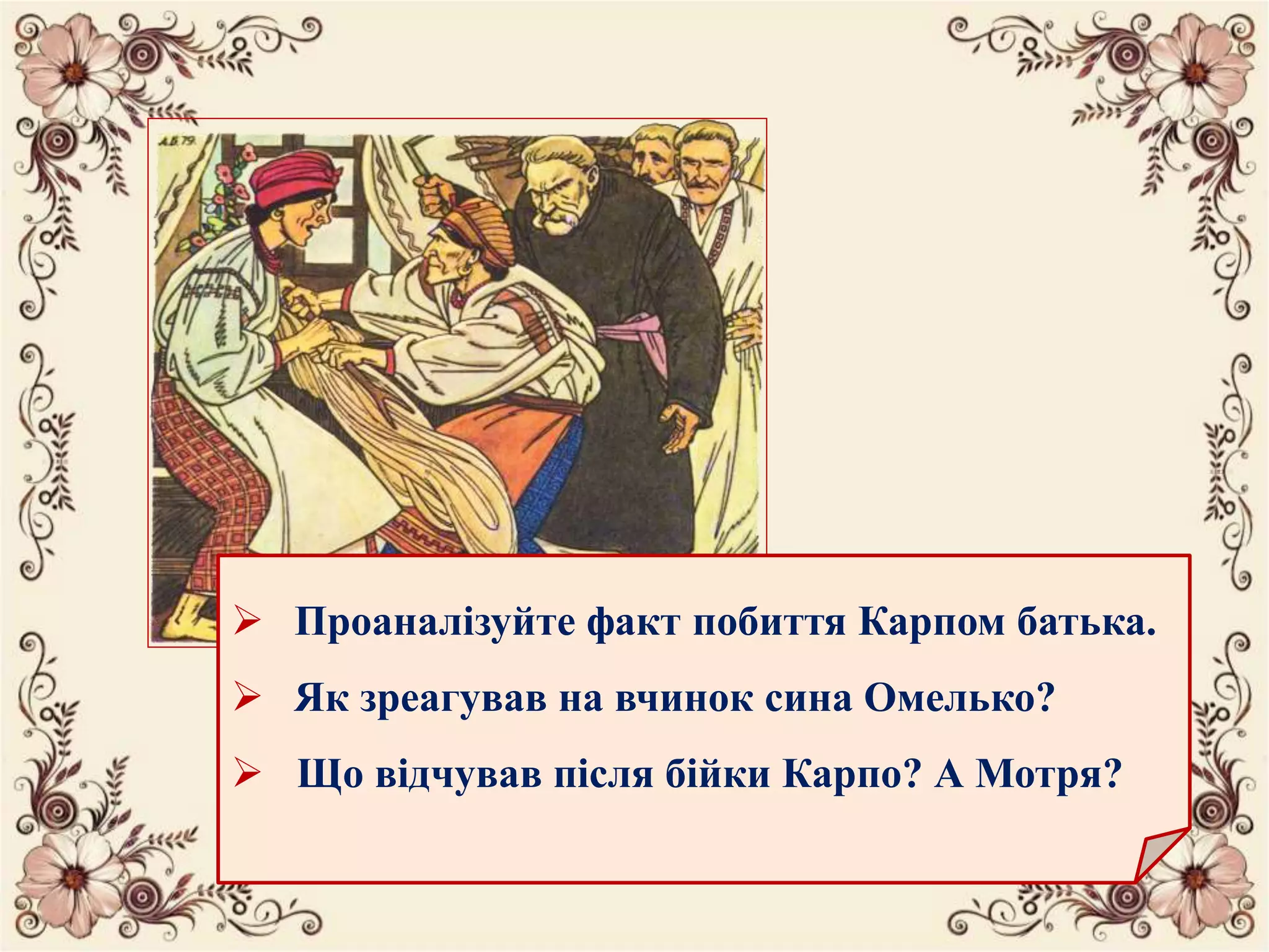  Проаналізуйте факт побиття Карпом батька.
 Як зреагував на вчинок сина Омелько?
 Що відчував після бійки Карпо? А Мотря?
 