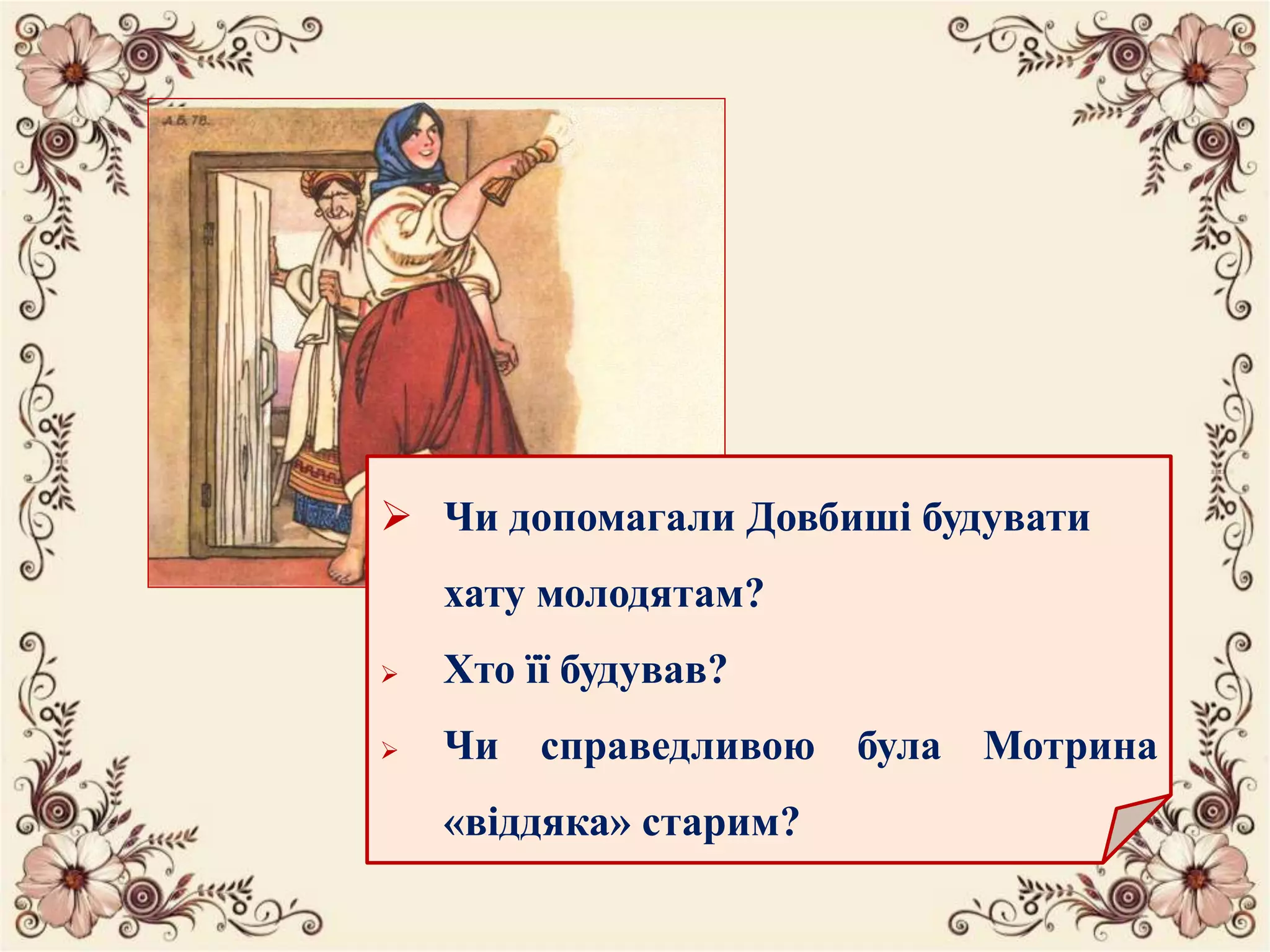  Чи допомагали Довбиші будувати
хату молодятам?
 Хто її будував?
 Чи справедливою була Мотрина
«віддяка» старим?
 