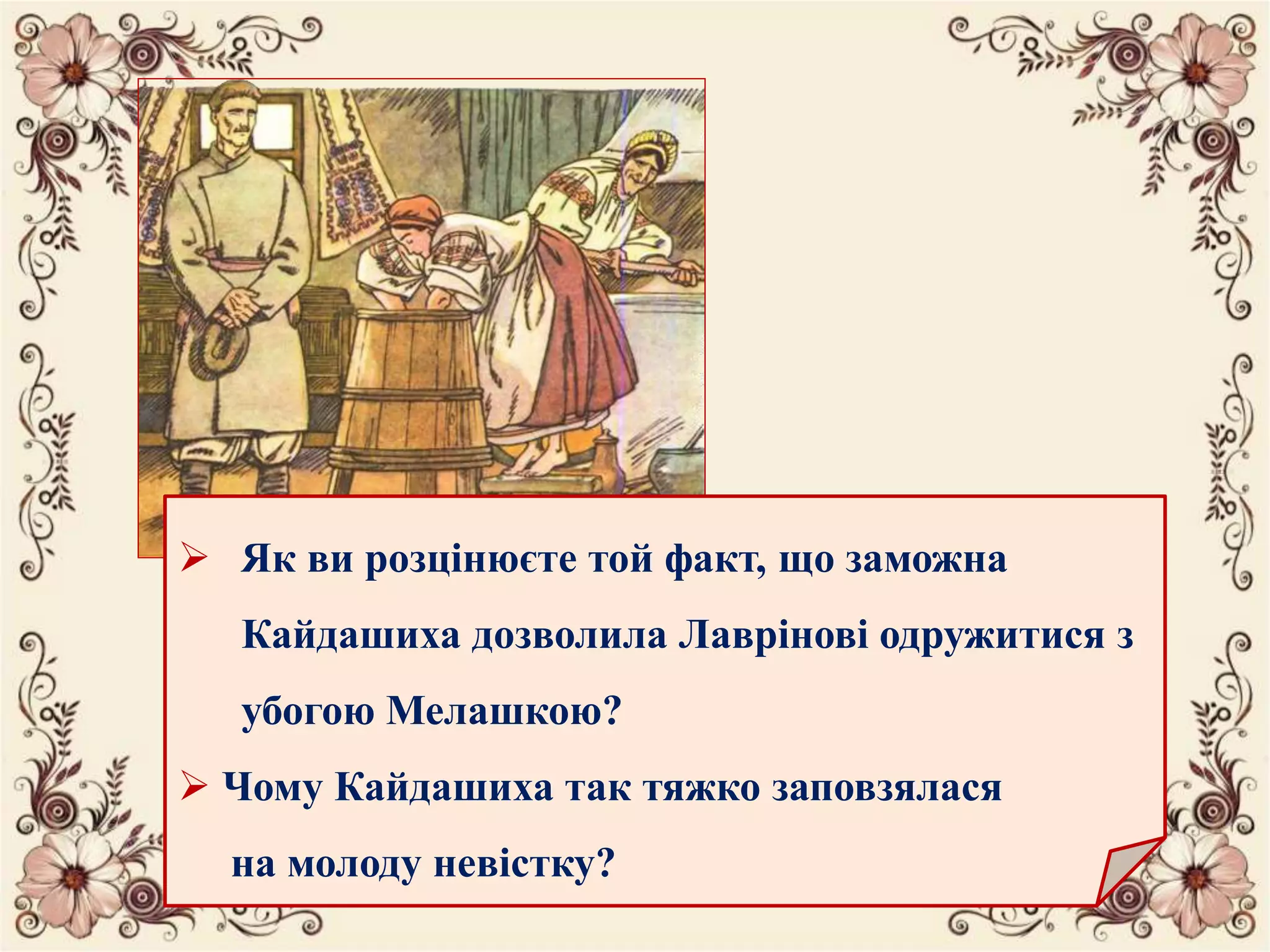  Як ви розцінюєте той факт, що заможна
Кайдашиха дозволила Лаврінові одружитися з
убогою Мелашкою?
 Чому Кайдашиха так тяжко заповзялася
на молоду невістку?
 