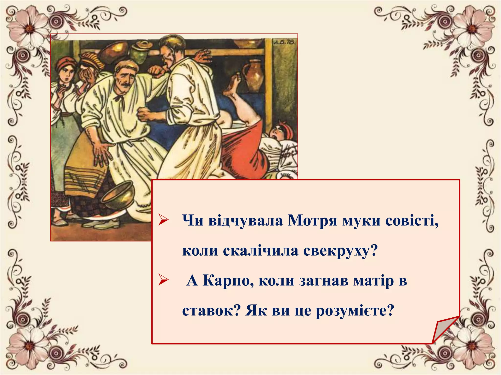  Чи відчувала Мотря муки совісті,
коли скалічила свекруху?
 А Карпо, коли загнав матір в
ставок? Як ви це розумієте?
 
