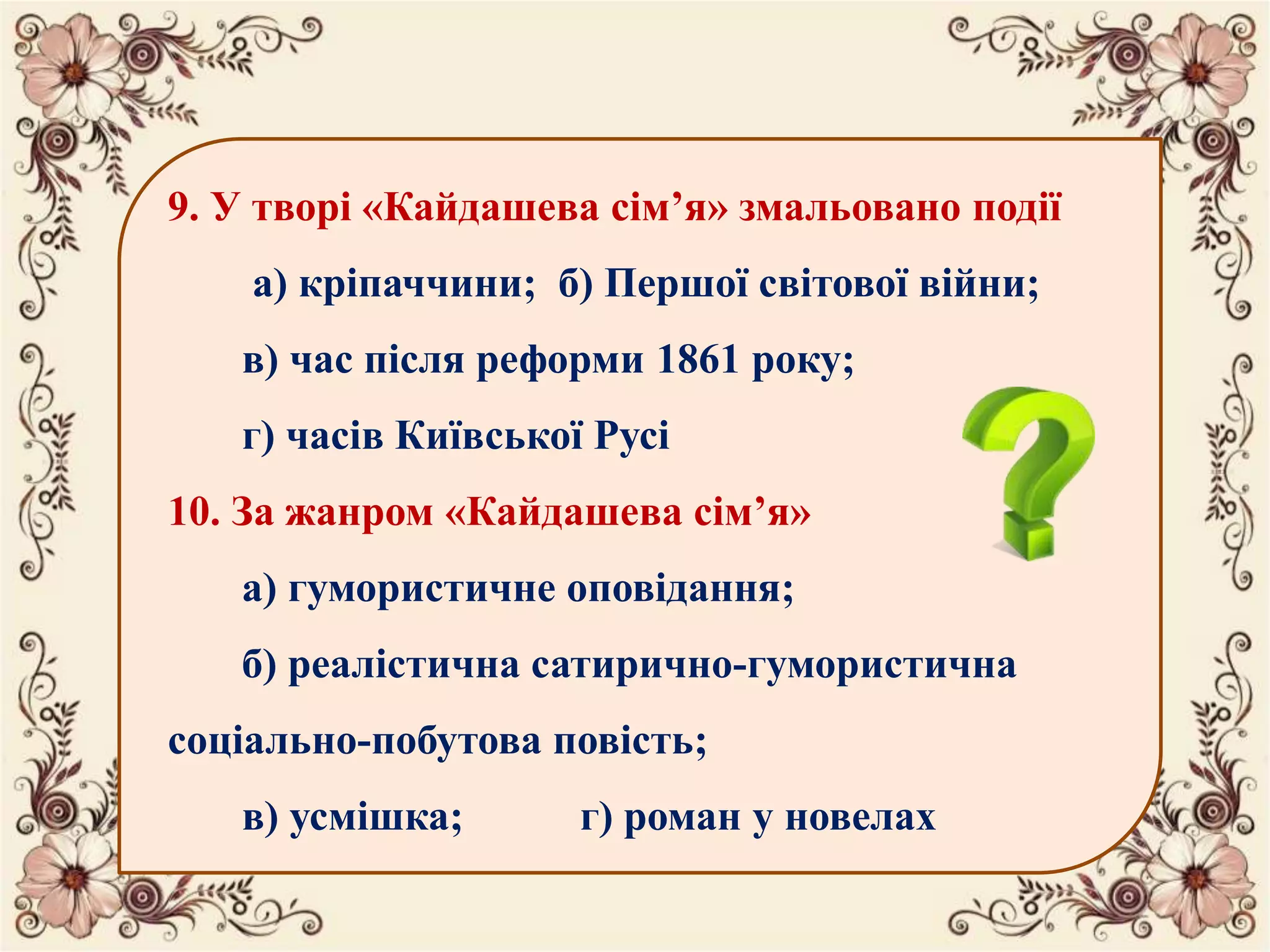 9. У творі «Кайдашева сім’я» змальовано події
а) кріпаччини; б) Першої світової війни;
в) час після реформи 1861 року;
г) часів Київської Русі
10. За жанром «Кайдашева сім’я»
а) гумористичне оповідання;
б) реалістична сатирично-гумористична
соціально-побутова повість;
в) усмішка; г) роман у новелах
 