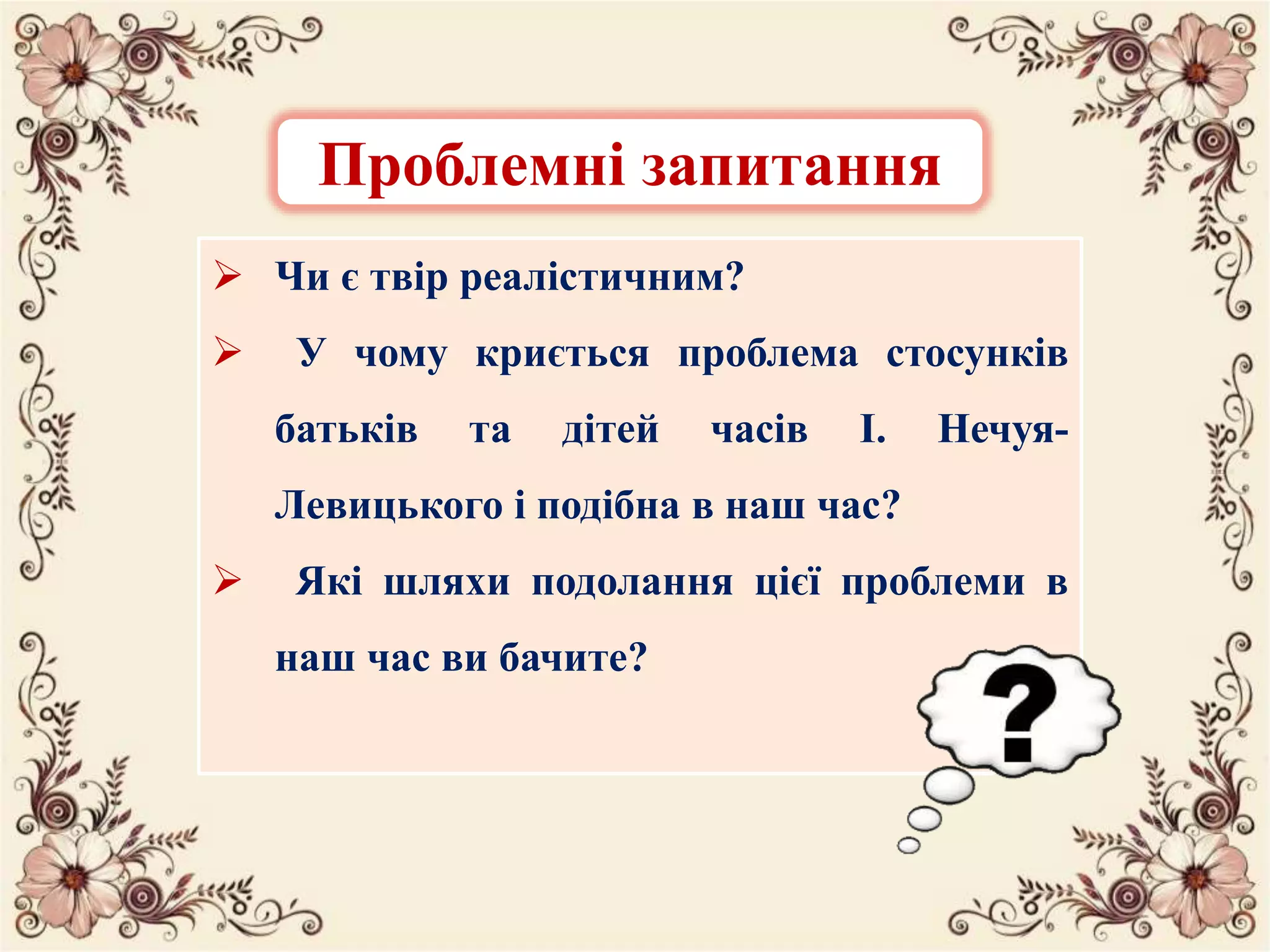  Чи є твір реалістичним?
 У чому криється проблема стосунків
батьків та дітей часів І. Нечуя-
Левицького і подібна в наш час?
 Які шляхи подолання цієї проблеми в
наш час ви бачите?
Проблемні запитання
 