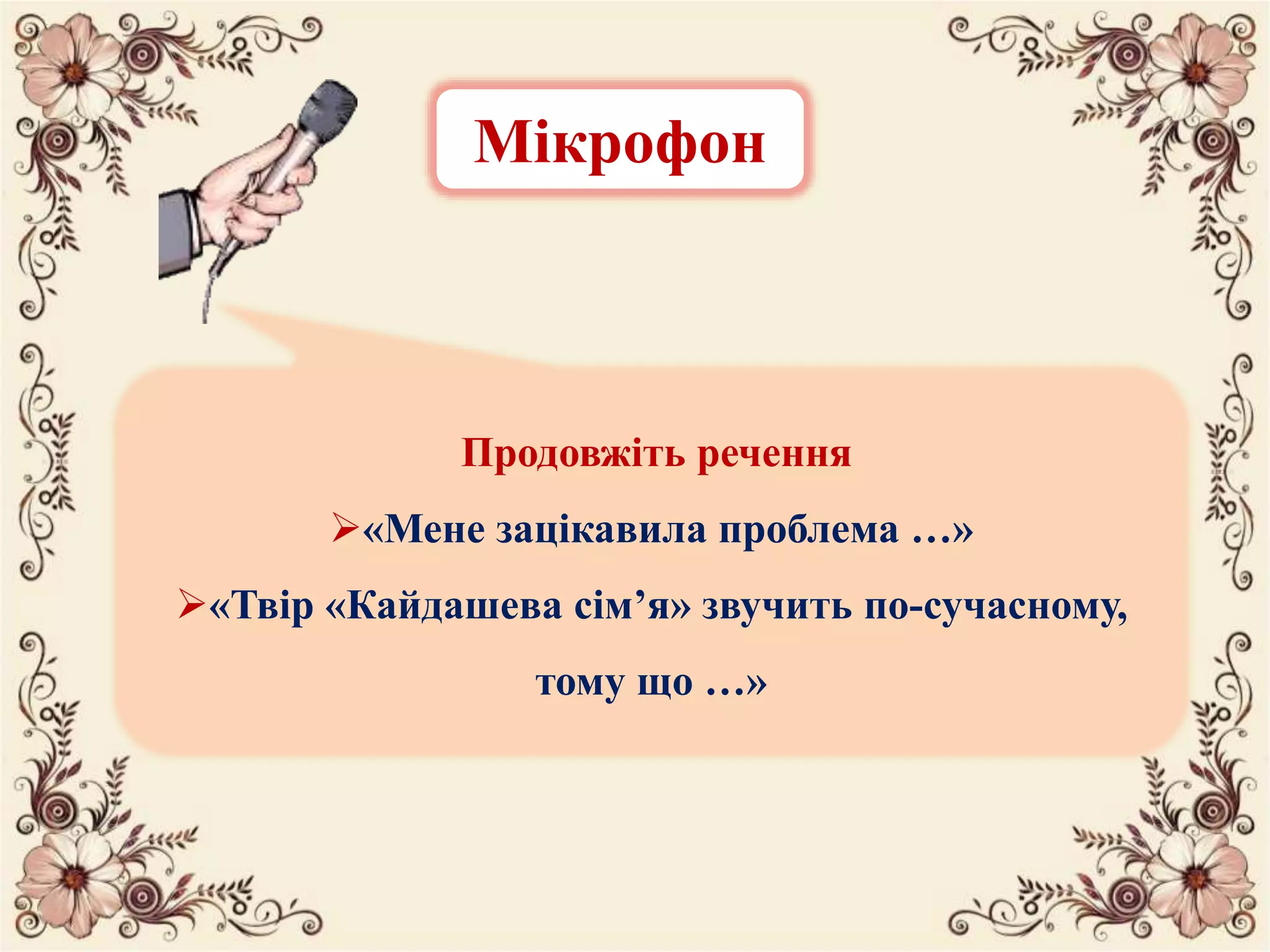 Мікрофон
Продовжіть речення
«Мене зацікавила проблема …»
«Твір «Кайдашева сім’я» звучить по-сучасному,
тому що …»
 